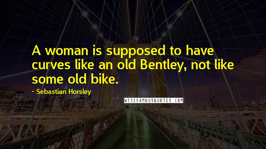 Sebastian Horsley Quotes: A woman is supposed to have curves like an old Bentley, not like some old bike.