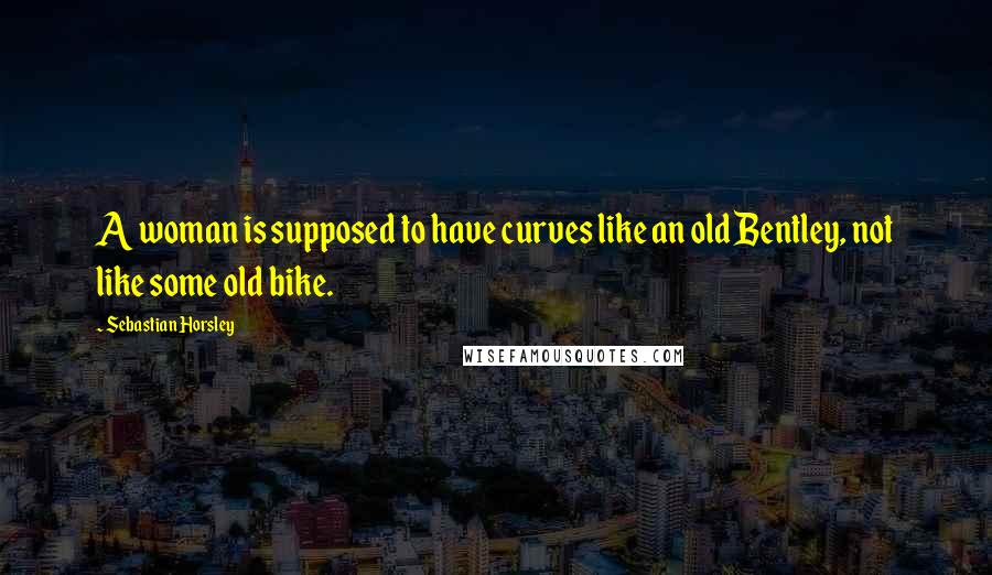 Sebastian Horsley Quotes: A woman is supposed to have curves like an old Bentley, not like some old bike.