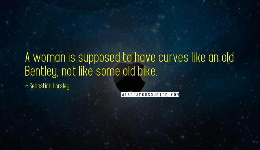 Sebastian Horsley Quotes: A woman is supposed to have curves like an old Bentley, not like some old bike.