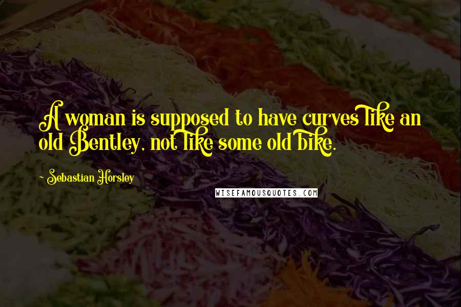 Sebastian Horsley Quotes: A woman is supposed to have curves like an old Bentley, not like some old bike.