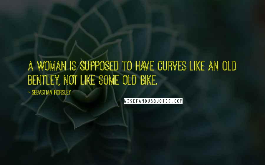 Sebastian Horsley Quotes: A woman is supposed to have curves like an old Bentley, not like some old bike.