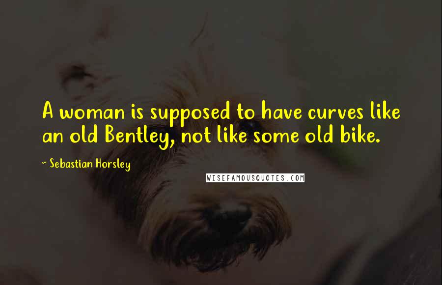 Sebastian Horsley Quotes: A woman is supposed to have curves like an old Bentley, not like some old bike.