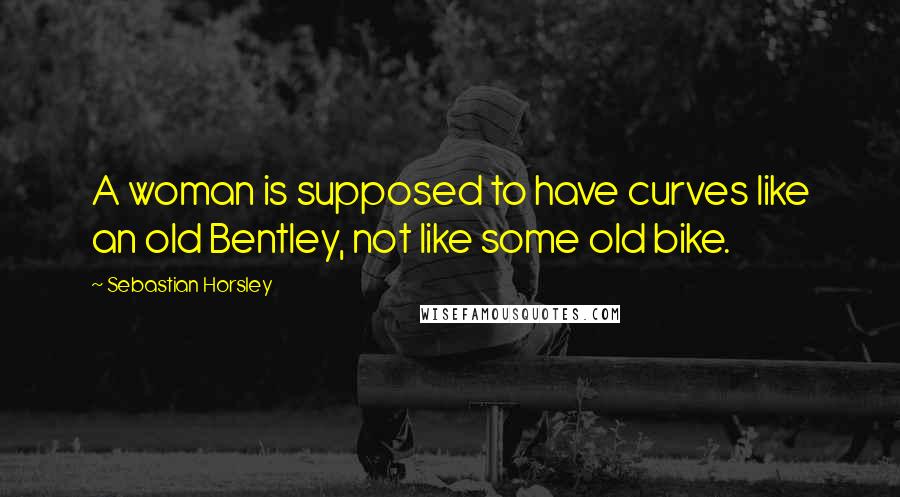 Sebastian Horsley Quotes: A woman is supposed to have curves like an old Bentley, not like some old bike.