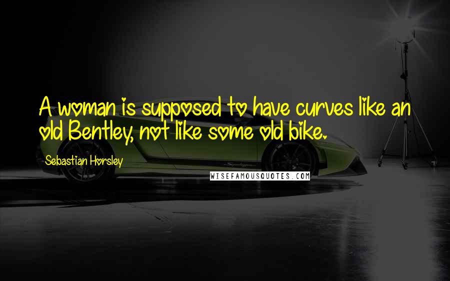 Sebastian Horsley Quotes: A woman is supposed to have curves like an old Bentley, not like some old bike.