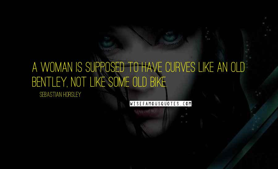 Sebastian Horsley Quotes: A woman is supposed to have curves like an old Bentley, not like some old bike.