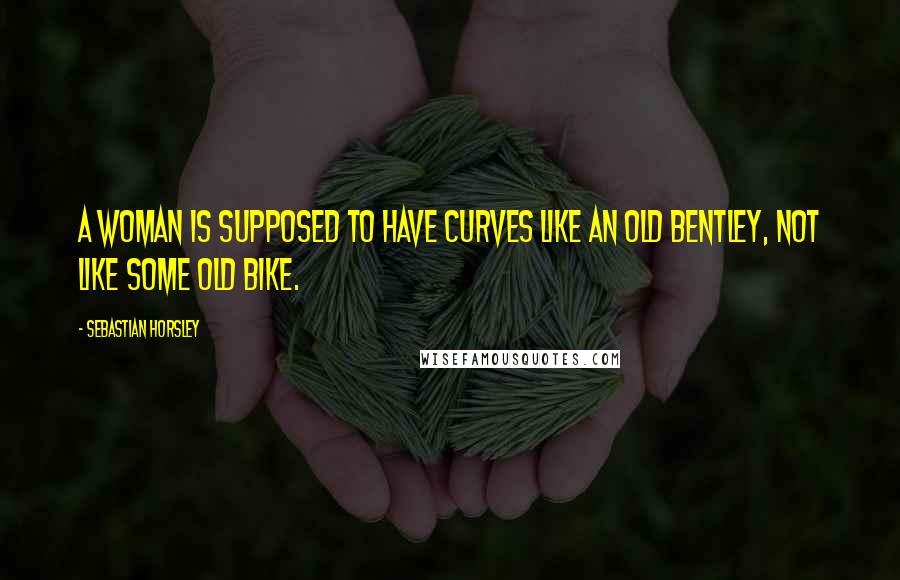 Sebastian Horsley Quotes: A woman is supposed to have curves like an old Bentley, not like some old bike.