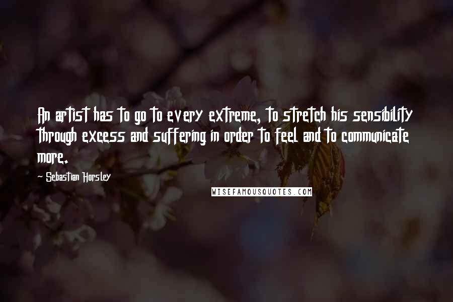 Sebastian Horsley Quotes: An artist has to go to every extreme, to stretch his sensibility through excess and suffering in order to feel and to communicate more.