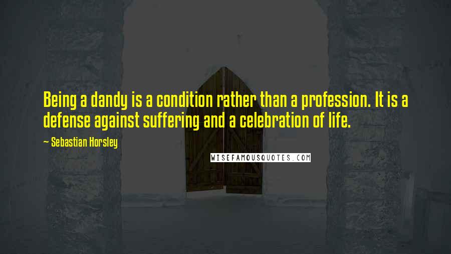 Sebastian Horsley Quotes: Being a dandy is a condition rather than a profession. It is a defense against suffering and a celebration of life.
