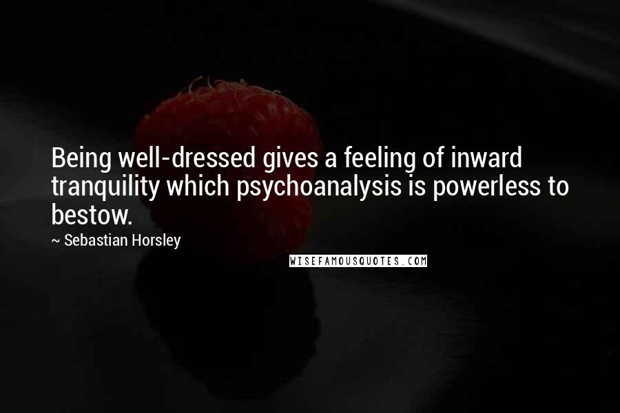 Sebastian Horsley Quotes: Being well-dressed gives a feeling of inward tranquility which psychoanalysis is powerless to bestow.