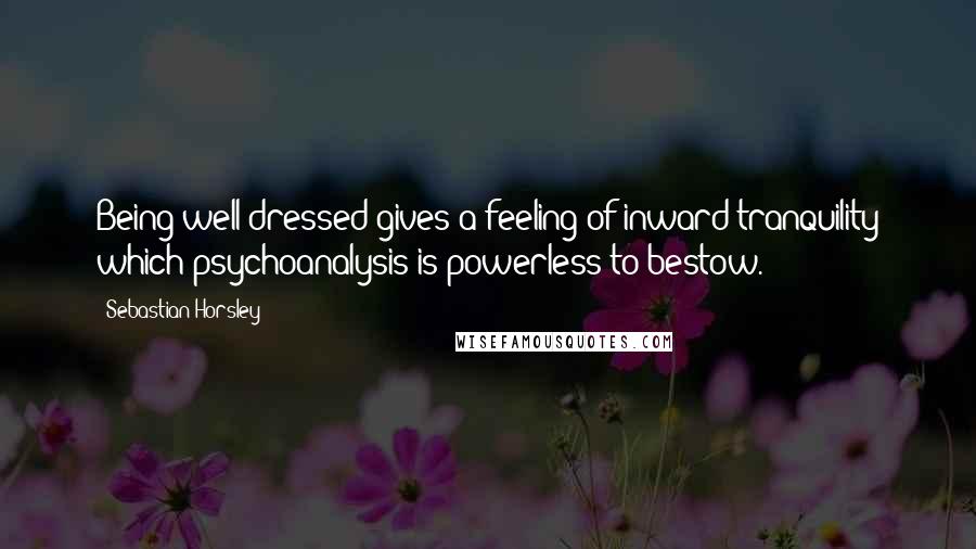 Sebastian Horsley Quotes: Being well-dressed gives a feeling of inward tranquility which psychoanalysis is powerless to bestow.