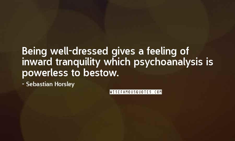 Sebastian Horsley Quotes: Being well-dressed gives a feeling of inward tranquility which psychoanalysis is powerless to bestow.