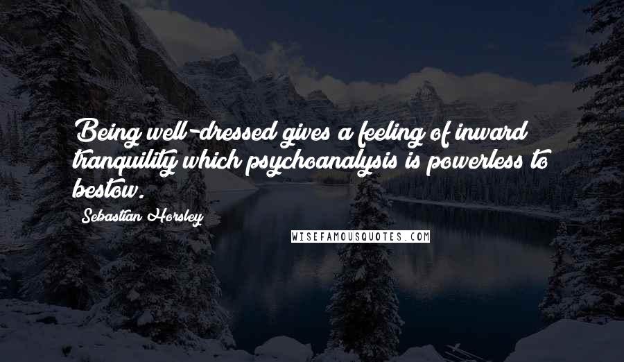 Sebastian Horsley Quotes: Being well-dressed gives a feeling of inward tranquility which psychoanalysis is powerless to bestow.