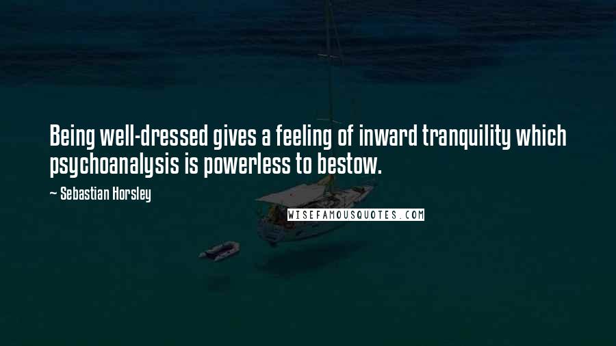 Sebastian Horsley Quotes: Being well-dressed gives a feeling of inward tranquility which psychoanalysis is powerless to bestow.