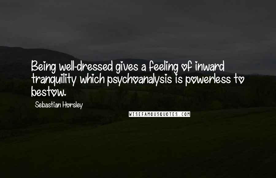 Sebastian Horsley Quotes: Being well-dressed gives a feeling of inward tranquility which psychoanalysis is powerless to bestow.