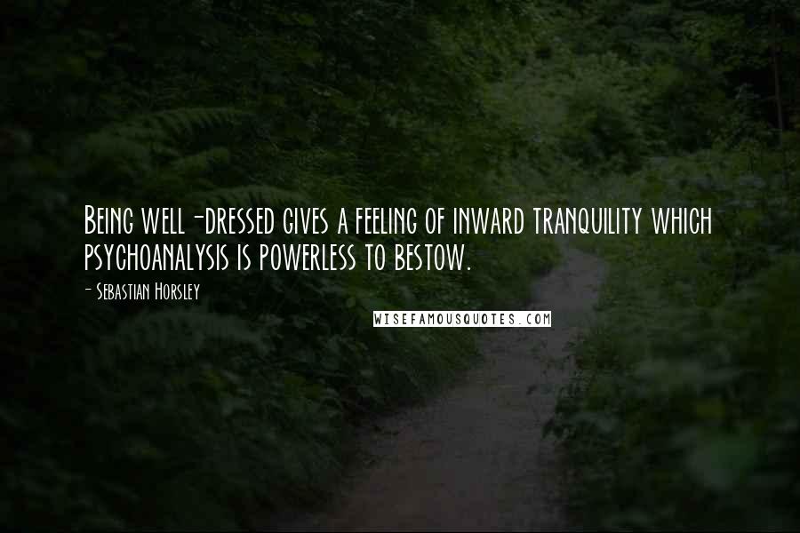 Sebastian Horsley Quotes: Being well-dressed gives a feeling of inward tranquility which psychoanalysis is powerless to bestow.