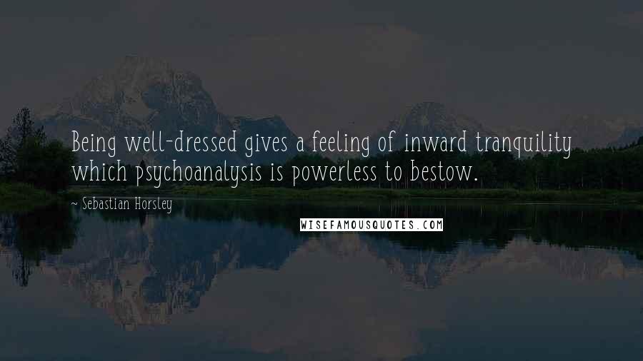 Sebastian Horsley Quotes: Being well-dressed gives a feeling of inward tranquility which psychoanalysis is powerless to bestow.