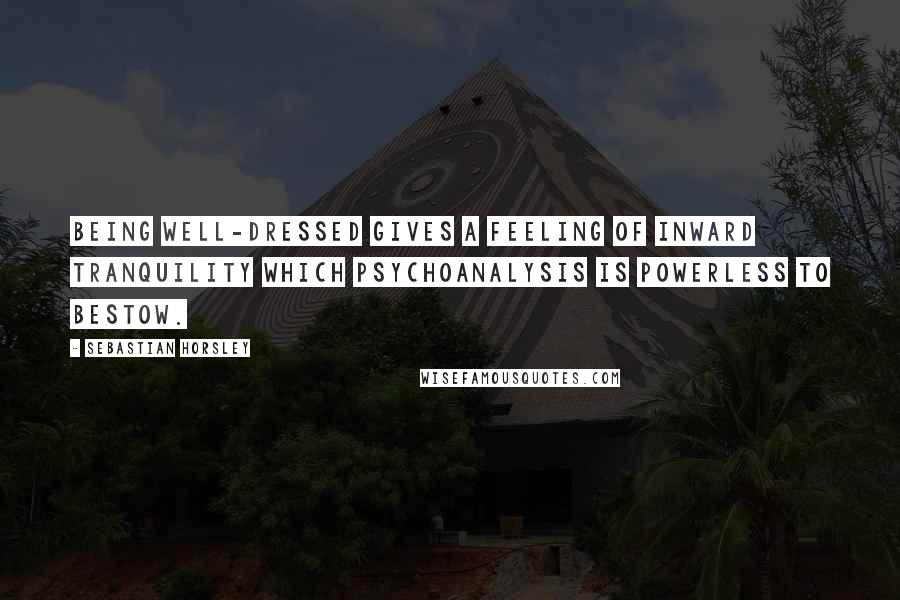 Sebastian Horsley Quotes: Being well-dressed gives a feeling of inward tranquility which psychoanalysis is powerless to bestow.