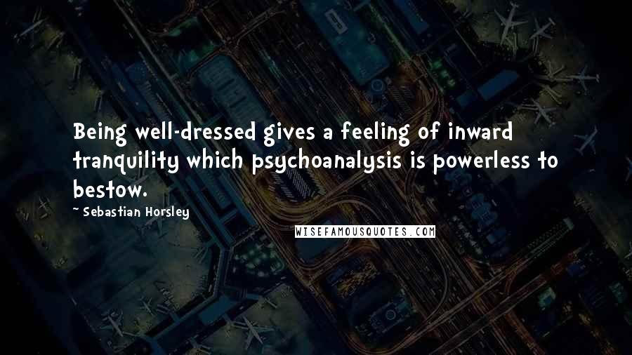 Sebastian Horsley Quotes: Being well-dressed gives a feeling of inward tranquility which psychoanalysis is powerless to bestow.