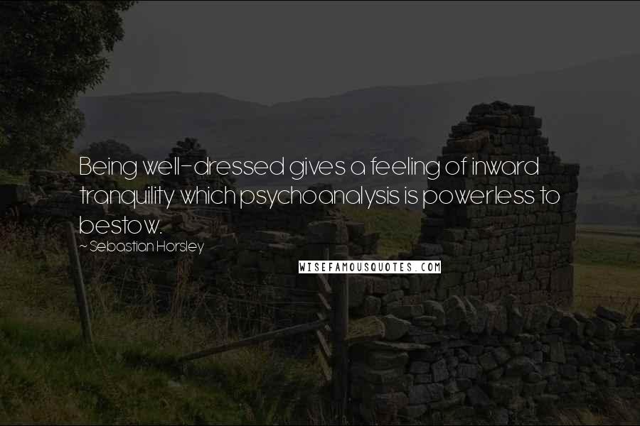 Sebastian Horsley Quotes: Being well-dressed gives a feeling of inward tranquility which psychoanalysis is powerless to bestow.