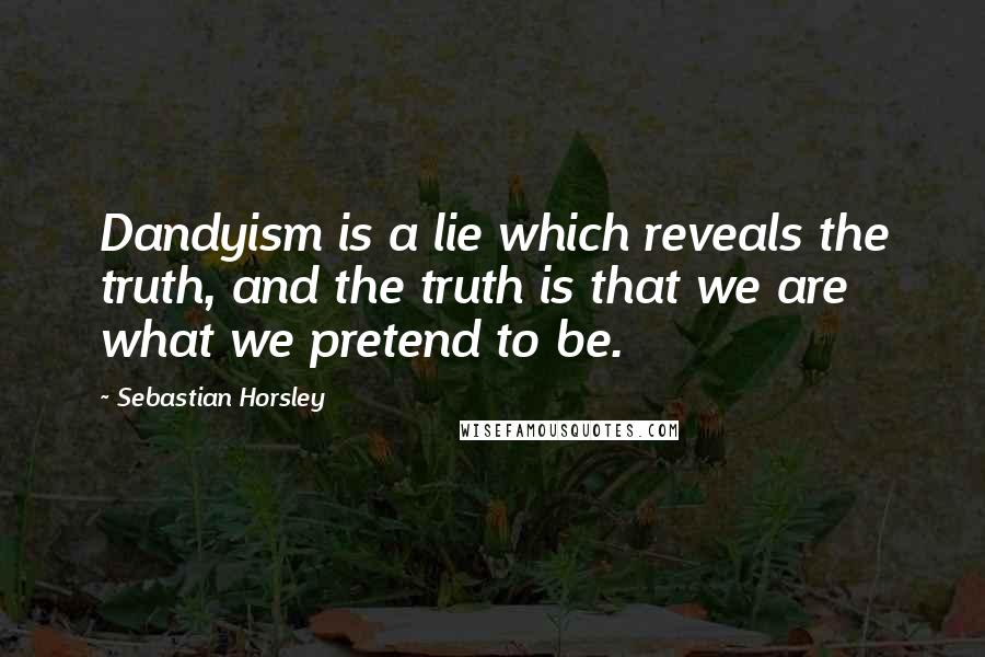 Sebastian Horsley Quotes: Dandyism is a lie which reveals the truth, and the truth is that we are what we pretend to be.