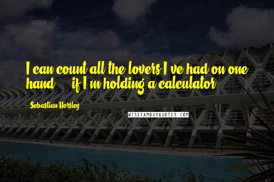 Sebastian Horsley Quotes: I can count all the lovers I've had on one hand ... if I'm holding a calculator.