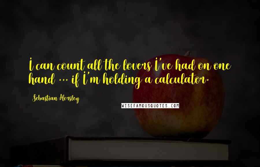 Sebastian Horsley Quotes: I can count all the lovers I've had on one hand ... if I'm holding a calculator.