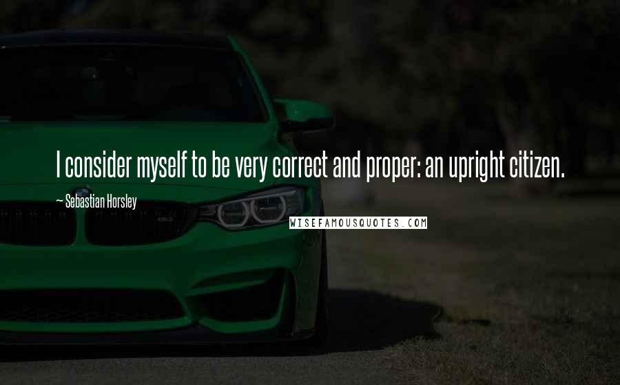 Sebastian Horsley Quotes: I consider myself to be very correct and proper: an upright citizen.