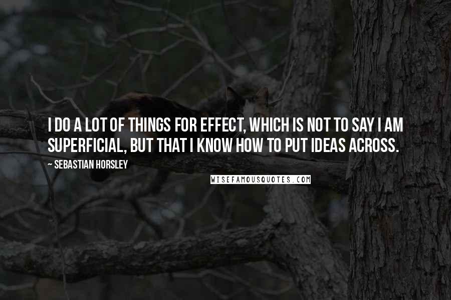 Sebastian Horsley Quotes: I do a lot of things for effect, which is not to say I am superficial, but that I know how to put ideas across.