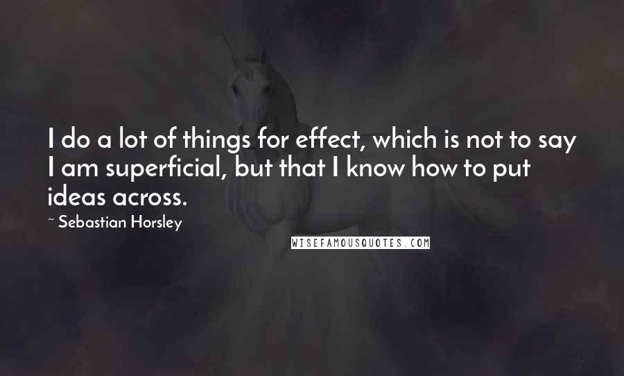 Sebastian Horsley Quotes: I do a lot of things for effect, which is not to say I am superficial, but that I know how to put ideas across.