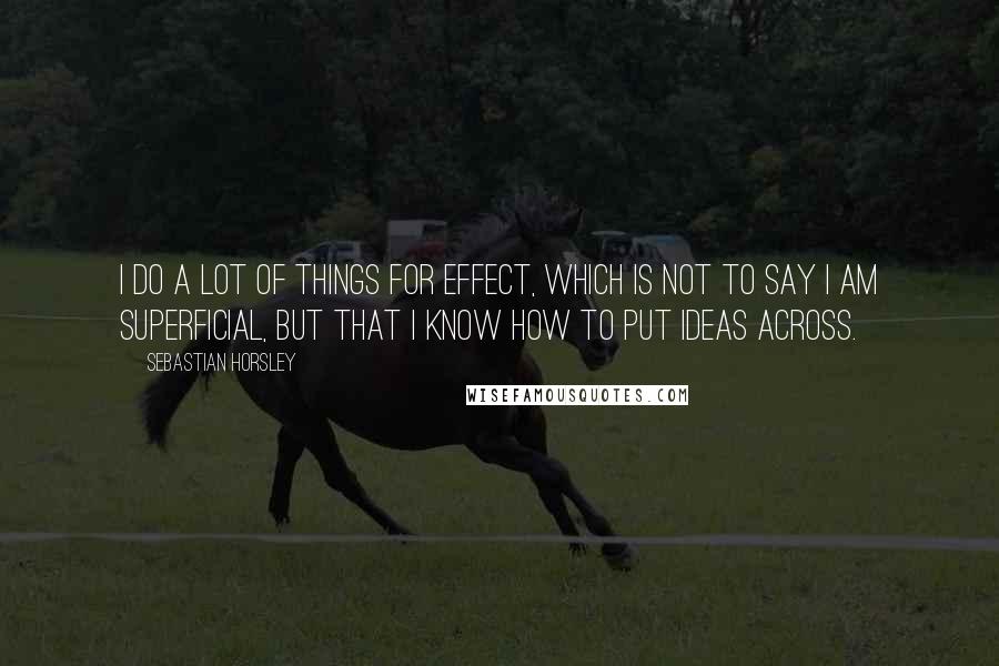 Sebastian Horsley Quotes: I do a lot of things for effect, which is not to say I am superficial, but that I know how to put ideas across.