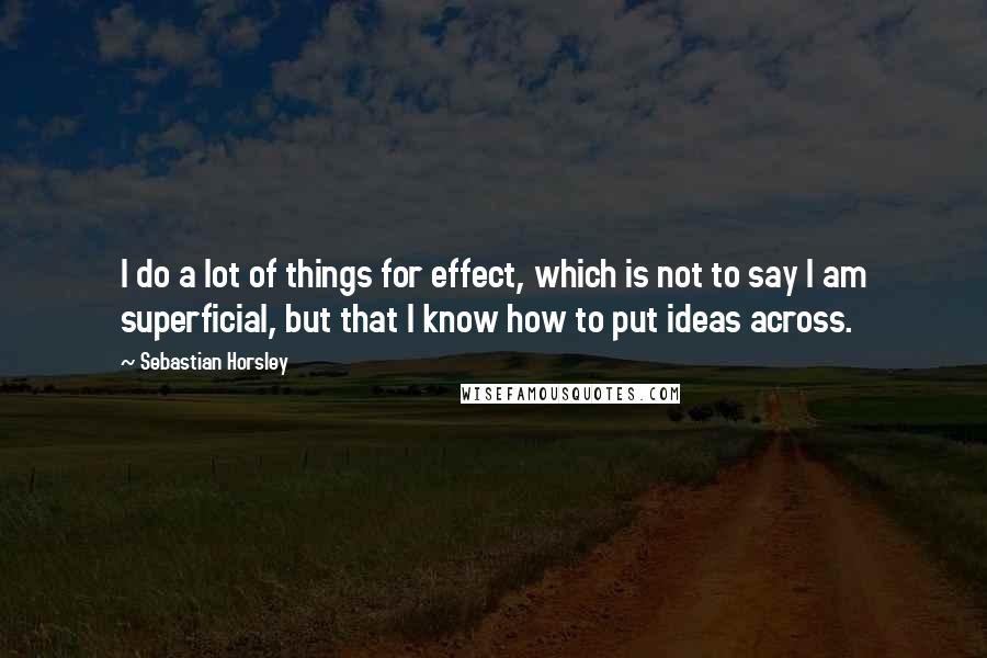 Sebastian Horsley Quotes: I do a lot of things for effect, which is not to say I am superficial, but that I know how to put ideas across.