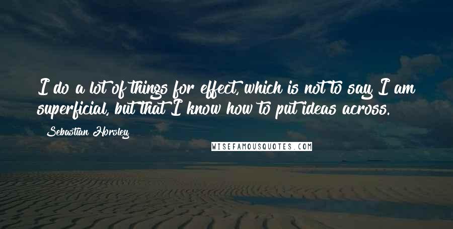 Sebastian Horsley Quotes: I do a lot of things for effect, which is not to say I am superficial, but that I know how to put ideas across.