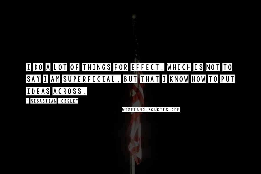 Sebastian Horsley Quotes: I do a lot of things for effect, which is not to say I am superficial, but that I know how to put ideas across.