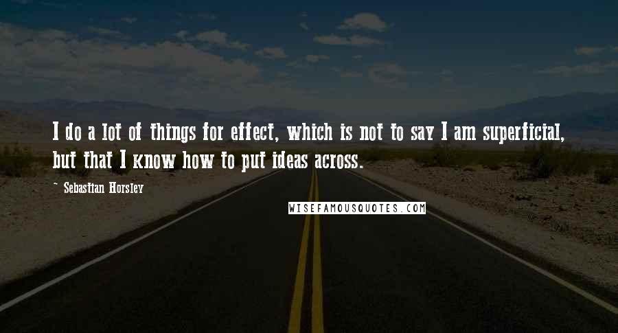 Sebastian Horsley Quotes: I do a lot of things for effect, which is not to say I am superficial, but that I know how to put ideas across.