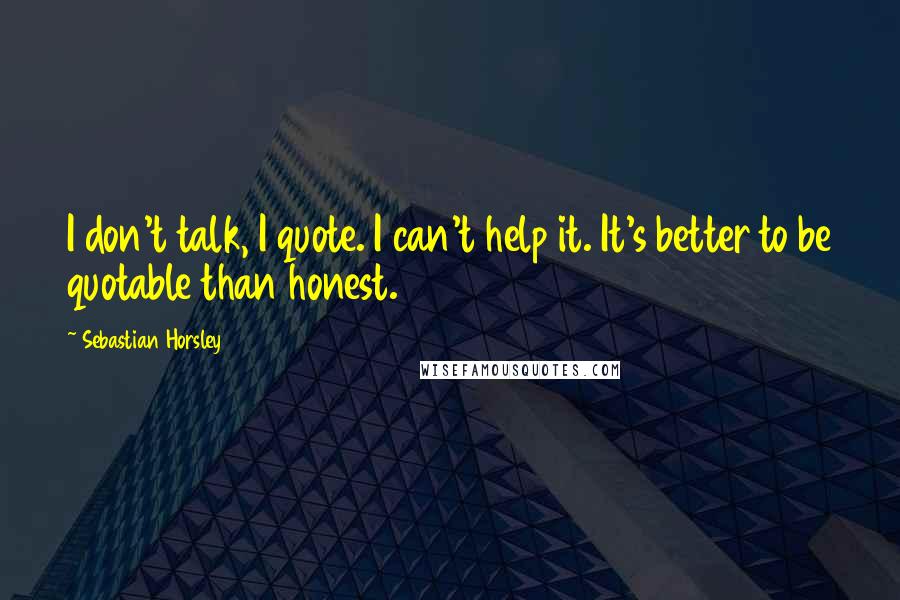 Sebastian Horsley Quotes: I don't talk, I quote. I can't help it. It's better to be quotable than honest.