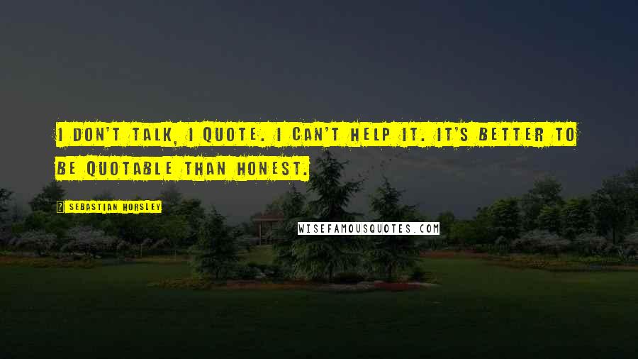 Sebastian Horsley Quotes: I don't talk, I quote. I can't help it. It's better to be quotable than honest.