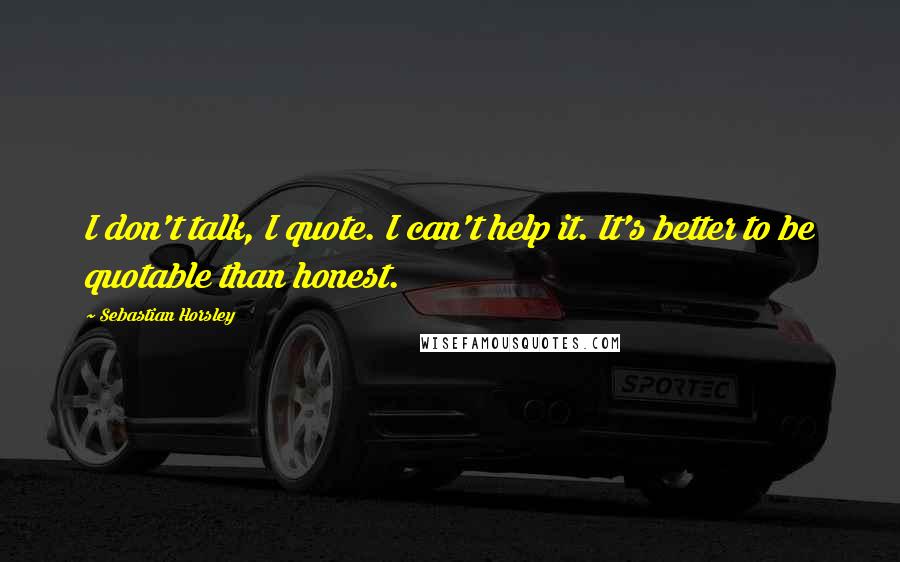 Sebastian Horsley Quotes: I don't talk, I quote. I can't help it. It's better to be quotable than honest.