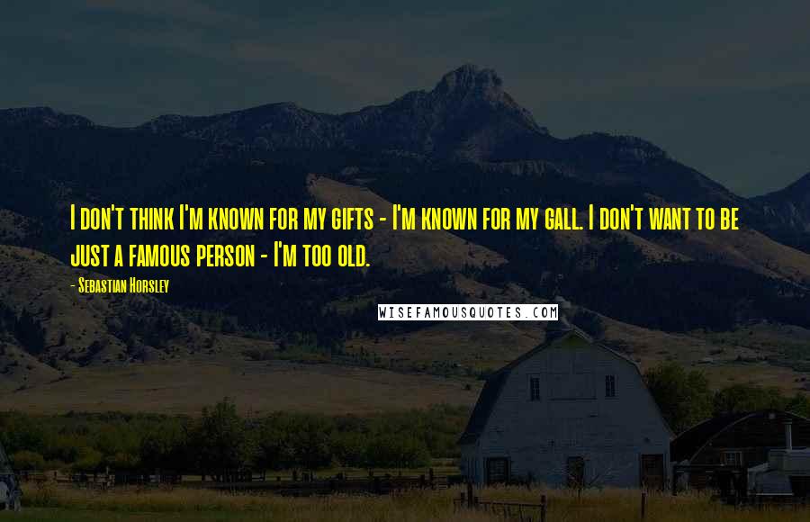 Sebastian Horsley Quotes: I don't think I'm known for my gifts - I'm known for my gall. I don't want to be just a famous person - I'm too old.