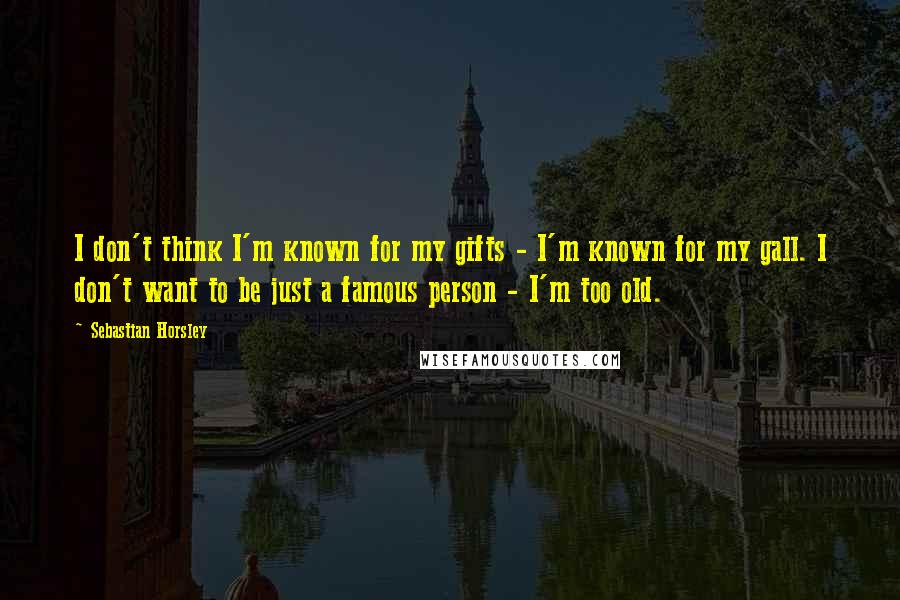 Sebastian Horsley Quotes: I don't think I'm known for my gifts - I'm known for my gall. I don't want to be just a famous person - I'm too old.