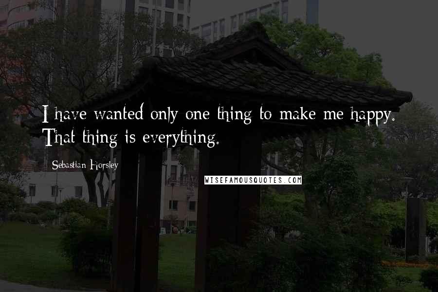 Sebastian Horsley Quotes: I have wanted only one thing to make me happy. That thing is everything.