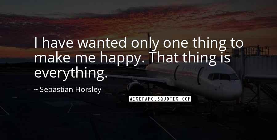 Sebastian Horsley Quotes: I have wanted only one thing to make me happy. That thing is everything.