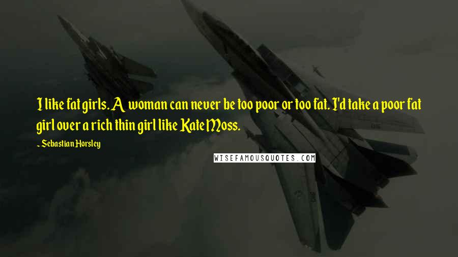 Sebastian Horsley Quotes: I like fat girls. A woman can never be too poor or too fat. I'd take a poor fat girl over a rich thin girl like Kate Moss.