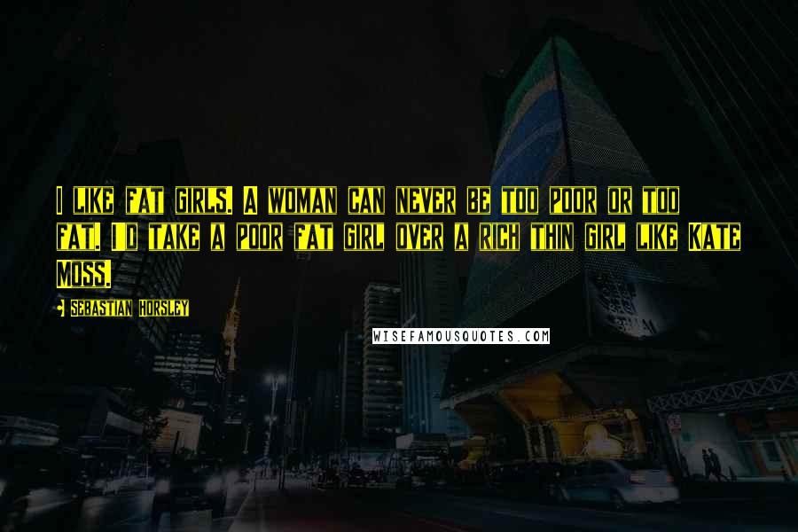 Sebastian Horsley Quotes: I like fat girls. A woman can never be too poor or too fat. I'd take a poor fat girl over a rich thin girl like Kate Moss.