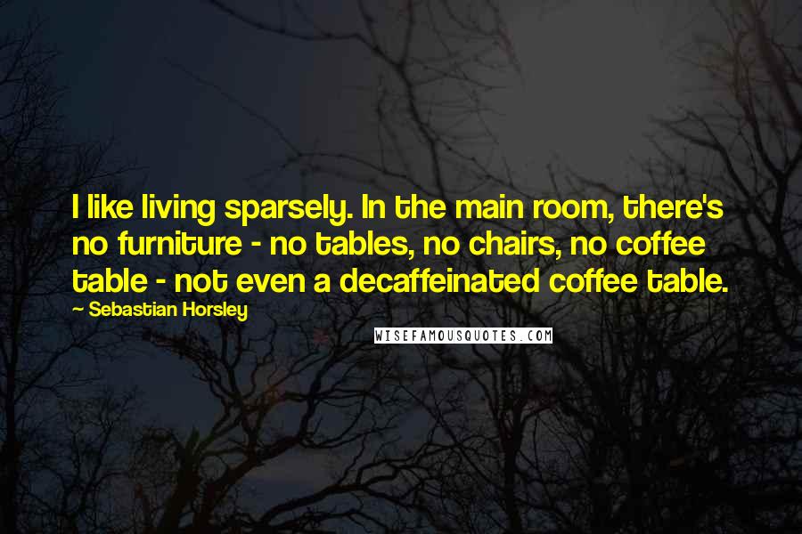 Sebastian Horsley Quotes: I like living sparsely. In the main room, there's no furniture - no tables, no chairs, no coffee table - not even a decaffeinated coffee table.