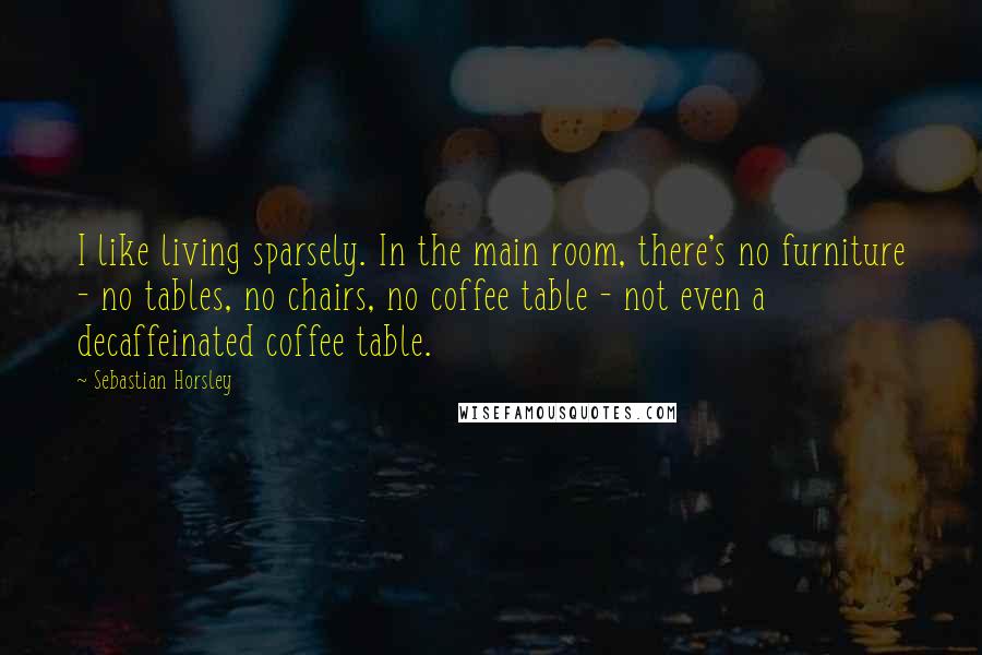 Sebastian Horsley Quotes: I like living sparsely. In the main room, there's no furniture - no tables, no chairs, no coffee table - not even a decaffeinated coffee table.