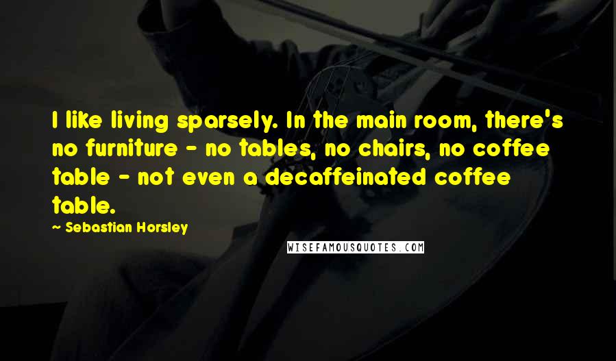 Sebastian Horsley Quotes: I like living sparsely. In the main room, there's no furniture - no tables, no chairs, no coffee table - not even a decaffeinated coffee table.