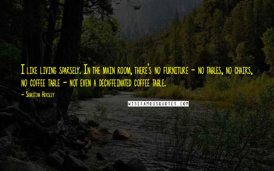 Sebastian Horsley Quotes: I like living sparsely. In the main room, there's no furniture - no tables, no chairs, no coffee table - not even a decaffeinated coffee table.
