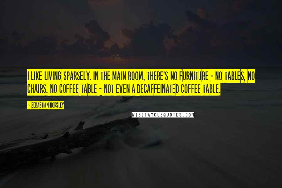 Sebastian Horsley Quotes: I like living sparsely. In the main room, there's no furniture - no tables, no chairs, no coffee table - not even a decaffeinated coffee table.
