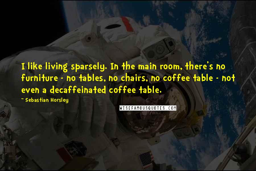 Sebastian Horsley Quotes: I like living sparsely. In the main room, there's no furniture - no tables, no chairs, no coffee table - not even a decaffeinated coffee table.