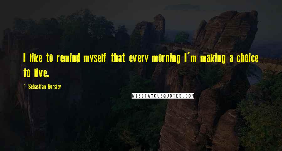 Sebastian Horsley Quotes: I like to remind myself that every morning I'm making a choice to live.